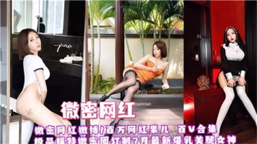 微密網紅紅果兒私密全套外流！極品巨乳騷貨任你狂干，淫蕩合集大放送！