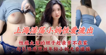 上海淫蕩小馬性愛流出-性慾大發的兒子趁老爹不在家勾引亂倫年輕的小媽