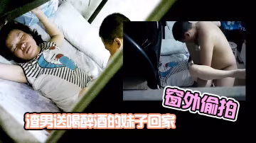 窗外偷拍渣男送喝醉酒的的妹子回家趁機插妹子B_插到一半妹子醒了_渣男連忙跑了