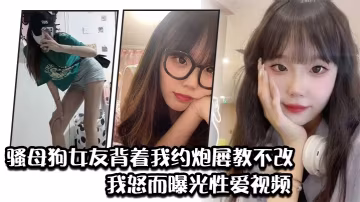 【背德曝光】淫蕩女友約炮成癮屢教不改，被綠帽男友怒曝性愛視頻任人爆干