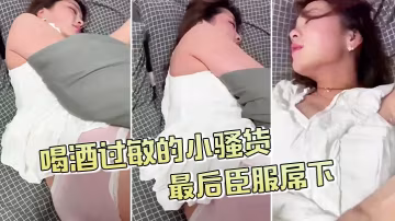 喝酒過敏的小騷貨不給拍的最後臣服屌下