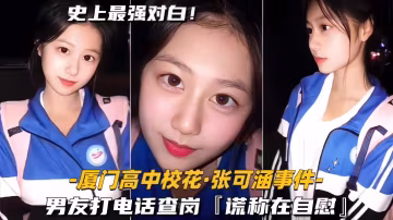 【廈門高中校花-張可涵事件】男友打電話查崗，聽到吟聲，謊稱在自慰