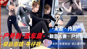 推薦戶外刺·激車震·-極品人妻戶外，極品御姐·牛仔褲，車來車往