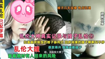 【真實亂倫】冒著有人回來的風險，拉著廚房做飯的嫂子舔雞巴，回房間操的啊啊叫不停