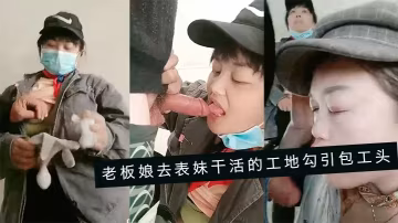 老闆娘去表妹幹活的工地的勾引包工頭一塊在毛坯房裡淫亂3P