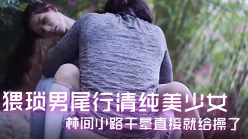 饑渴變態尾隨清純校花 林間小路爆操嫩逼噴汁高潮