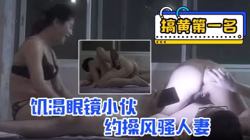 搞黃第1名饑渴眼鏡小伙的約操風騷人妻舔穴69愛不釋手的玩