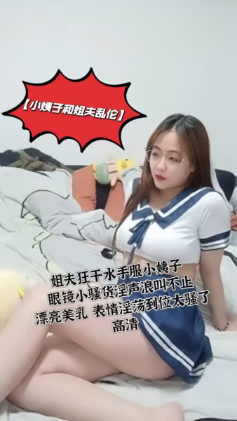 【小姨子和姐夫亂倫】姐夫狂干水手服小姨子眼鏡小騷貨淫聲浪叫不止漂亮美乳表情淫蕩到位太騷了高清