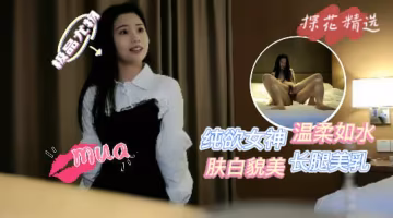 網約極品純欲女神，膚白貌美，長腿美乳，溫柔似水=探花