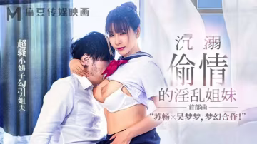 MGL-001 蘇暢吳夢夢極品姐妹花淪陷偷情，騷浪小姨子主動送穴狂干姐夫