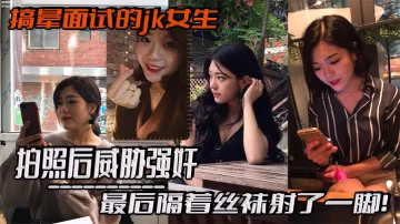 搞暈面試的jk女生拍照的後威脅強姦最後隔著絲襪射了一腳這小翹臀操起來太爽啦