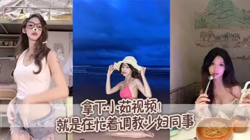 拿下小茹視頻別問我為什的麼兩個月不更新問就是在忙著調教少婦同事
