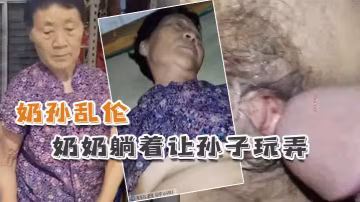 奶孫亂倫懵懂奶奶躺著讓的孫子玩弄
