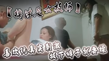 搞沐足女技師喜歡玩真實的刺激拔下褲子就要操掰開騷穴看看扛起雙腿掏屌磨蹭