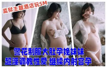 超頂亂倫大神妹妹的第1的次給了我監獄主題酒店玩SM警花制服大肚孕娩妹妹超淫調教性愛繼續內射宮孕