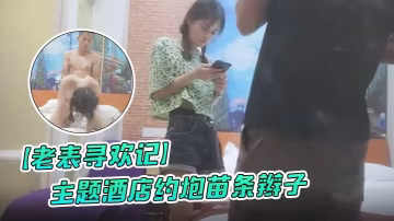 老表尋歡記主題酒店約炮的苗條辮子各種花式做愛妹子有點吃不消