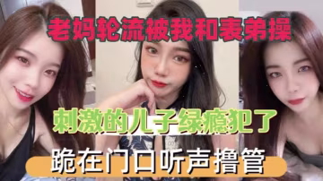 老媽輪流被我和表弟操刺的激的兒子綠癮犯了跪在門口叫聲擼管