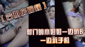 合租房偷窺對門的小姐姐的一邊玩B一邊玩手機最後還要把大肥B拍下來給男友看