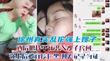 推薦【手機泄露】徐州真實亂倫強上嫂子：你要幹嘛王八蛋啊！酒後把持不住潛入嫂子房間搶上後被拉黑