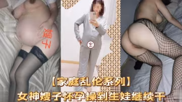 推薦【家庭亂倫系列】女神嫂子懷孕操到生娃繼續干