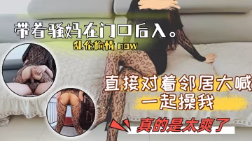 帶著騷媽在門口後入，直接對著鄰居大喊來一起操我，真的是太爽了。