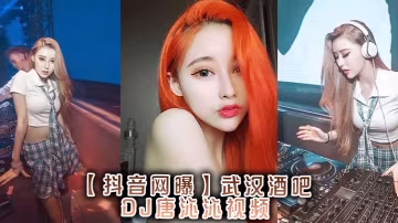 抖音網曝武漢酒吧DJ唐的沁沁視頻