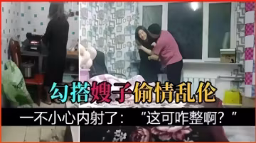 推薦勾搭嫂子偷情亂倫，一不小心內射了：這可咋整啊？