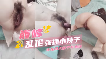 推薦【亂倫巔峰】強插跟大姨子打電話的小姨子操到語無倫次