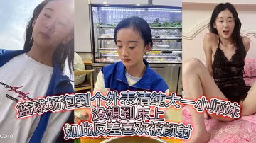 籃球場勾搭清純大一美少女 床上反差狂野愛顏射爆噴