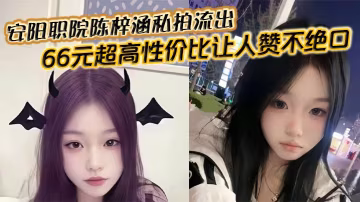 安陽職院校花陳梓涵私拍流出！巨乳蕩婦被狂操內射，66元超值享受！