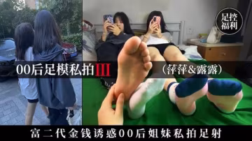 【00後足模私拍】富二代用金錢誘騙00後姐妹私拍足