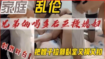 推薦兄弟倆喝多後三操媳婦，把嫂子拉到臥室又摸又扣，刺激對白