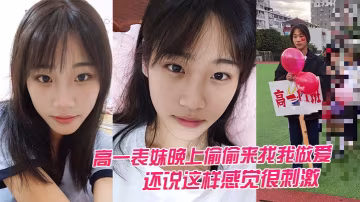 高一表.妹晚上.偷偷.來找我做的.愛還說這.樣感覺.很刺激