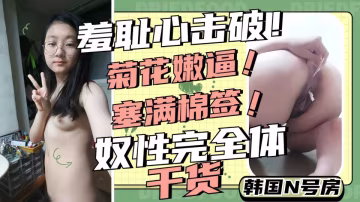 韓國性奴妹妹菊花嫩逼全部塞滿棉簽自慰調教