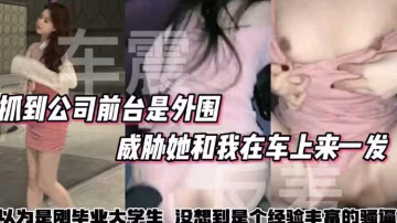 戶外車震抓到公司前台是外圍威脅她和我在車上來一發以為剛畢業的大學生沒想到騷逼被很多人操過了vlog出品