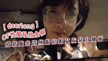 deerlongOF性愛私拍全的程撩情服務清純眼鏡娘女友暴力抽插