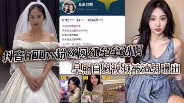 抖音600w粉絲網紅牟的牟劉啊早期自慰視頻被渣男曝出