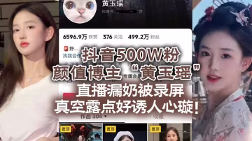 抖音500W粉顏值博主的黃玉瑤直播漏奶被錄屏真空露點好誘人心璇