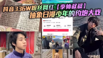 抖音336W粉絲網紅李的帥叔叔抽象日漫少年的約炮大戲女粉又收錢又自曝掀翻全網