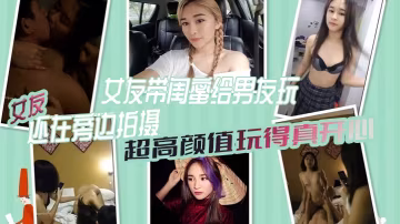 女綠奴3P自拍女友帶閨的蜜給男友玩女友還在旁邊拍攝超高顏值玩得真開心