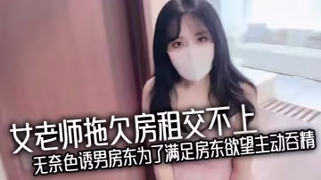 女老師拖欠房租交不上無的奈色誘男房東為了滿足房東慾望主動吞精爆乳誘惑反被房東猛操處理真刺激