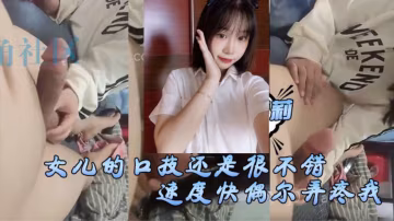 女兒的口技還是很不錯了的只是不怎麼用心剛開始用口交的時候女兒總會因為速度快偶爾弄疼我現在的女兒技術已經相當可以了