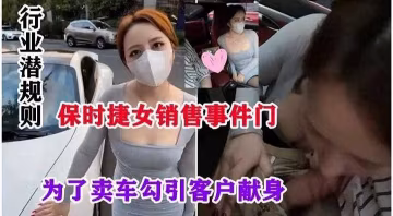 網曝黑料潛規則系列-保時捷銷售門，女神制服銷售為了拿下訂單主動口爆土豪的大吊-