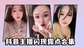 抖音網紅主播私密裸露合集：巨乳酥胸走光大放送，騷貨淫叫失禁高潮！