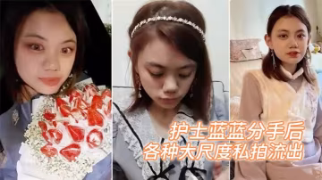 護士藍藍被渣男出賣！分手後淫照瘋傳，海量大尺度騷穴私拍全流出