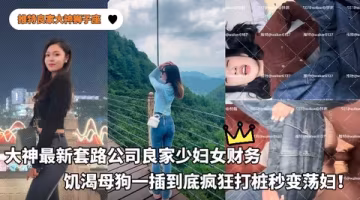 推特良家大神獅子座_-_套路公司良家少婦女財務先挑逗玩弄等母狗最饑渴的時候一插到底瘋狂打樁秒變蕩婦