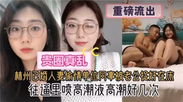 貴圈真亂林州已婚人妻偷情單位同的事被老公捉姦在床往逼里噴高潮液高潮好幾次
