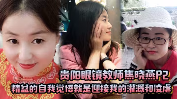 貴陽眼鏡教師焦曉燕P2精盆的自的我覺悟就是迎接我的灌溉和凌虐