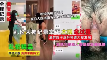 推薦【精品亂倫】亂倫大神記錄拿下嫂子全過程，灌醉嫂子迷奸慘遭大嫂發現