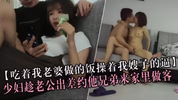推薦【吃著我老婆做的飯操著我嫂子的逼】少婦趁老公出差約他兄弟來家裡做客做晚飯直接主動獻逼太騷了！
